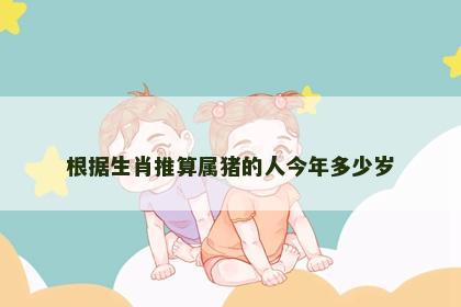 根据生肖推算属猪的人今年多少岁