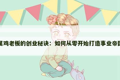 属鸡老板的创业秘诀：如何从零开始打造事业帝国