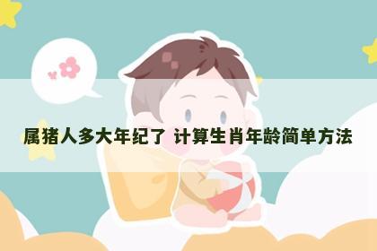 属猪人多大年纪了 计算生肖年龄简单方法