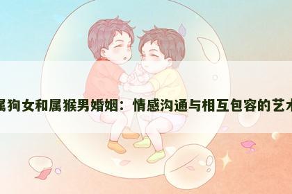 属狗女和属猴男婚姻：情感沟通与相互包容的艺术