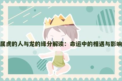 属虎的人与龙的缘分解读：命运中的相遇与影响