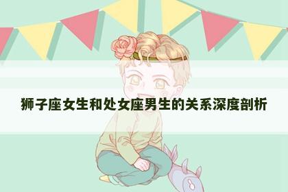 狮子座女生和处女座男生的关系深度剖析