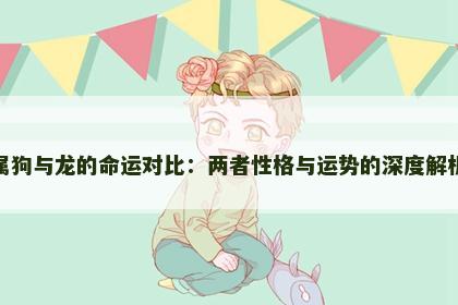 属狗与龙的命运对比：两者性格与运势的深度解析