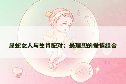 属蛇女人与生肖配对：最理想的爱情组合