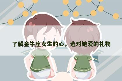 了解金牛座女生的心，选对她爱的礼物