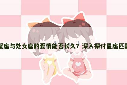 巨蟹座与处女座的爱情能否长久？深入探讨星座匹配度