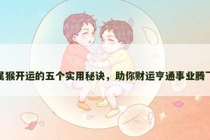 属猴开运的五个实用秘诀，助你财运亨通事业腾飞