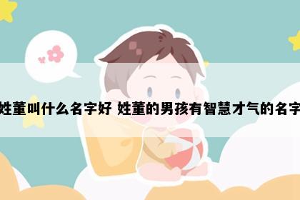 姓董叫什么名字好 姓董的男孩有智慧才气的名字