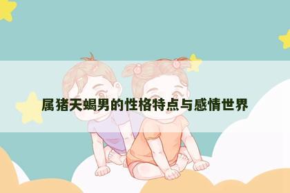 属猪天蝎男的性格特点与感情世界