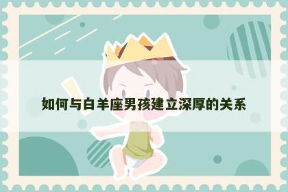 如何与白羊座男孩建立深厚的关系
