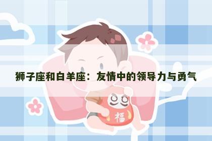 狮子座和白羊座：友情中的领导力与勇气
