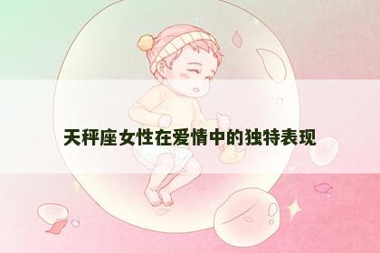 天秤座女性在爱情中的独特表现