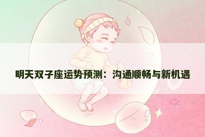 明天双子座运势预测：沟通顺畅与新机遇