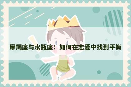 摩羯座与水瓶座：如何在恋爱中找到平衡