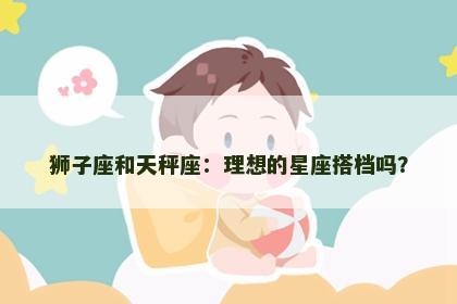狮子座和天秤座：理想的星座搭档吗？