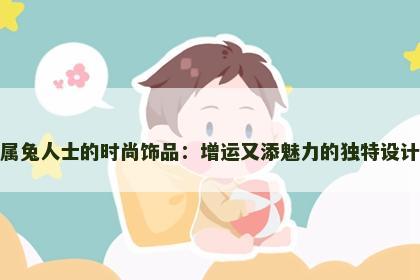 属兔人士的时尚饰品：增运又添魅力的独特设计