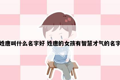 姓唐叫什么名字好 姓唐的女孩有智慧才气的名字