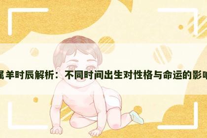 属羊时辰解析：不同时间出生对性格与命运的影响