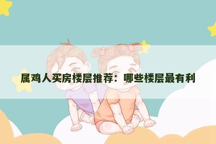 属鸡人买房楼层推荐：哪些楼层最有利