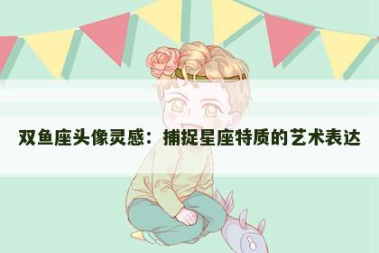双鱼座头像灵感：捕捉星座特质的艺术表达