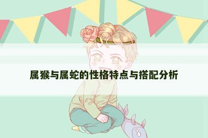 属猴与属蛇的性格特点与搭配分析