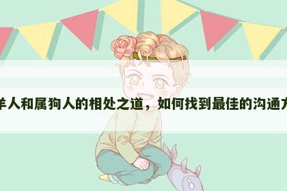 属羊人和属狗人的相处之道，如何找到最佳的沟通方式