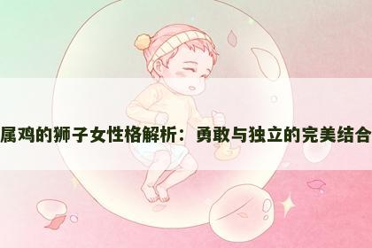 属鸡的狮子女性格解析：勇敢与独立的完美结合