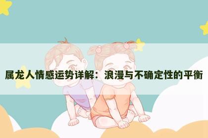 属龙人情感运势详解：浪漫与不确定性的平衡