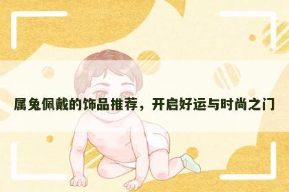 属兔佩戴的饰品推荐，开启好运与时尚之门
