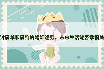 探讨属羊和属狗的婚姻运势，未来生活能否幸福美满