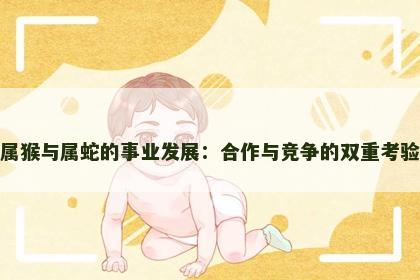 属猴与属蛇的事业发展：合作与竞争的双重考验