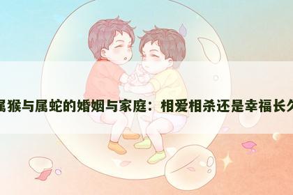 属猴与属蛇的婚姻与家庭：相爱相杀还是幸福长久