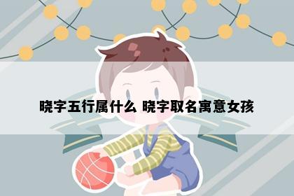 晓字五行属什么 晓字取名寓意女孩