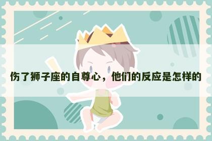 伤了狮子座的自尊心，他们的反应是怎样的