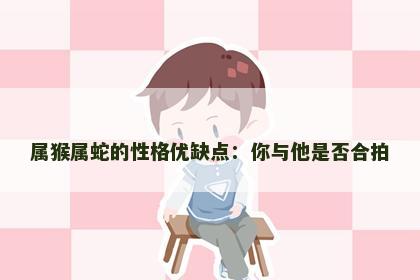属猴属蛇的性格优缺点：你与他是否合拍