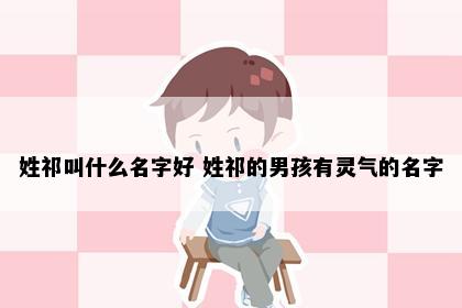 姓祁叫什么名字好 姓祁的男孩有灵气的名字