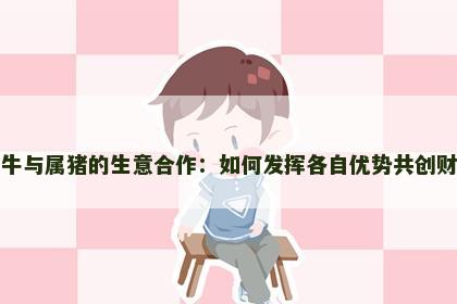 属牛与属猪的生意合作：如何发挥各自优势共创财富
