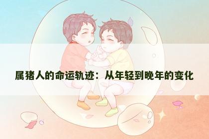 属猪人的命运轨迹：从年轻到晚年的变化