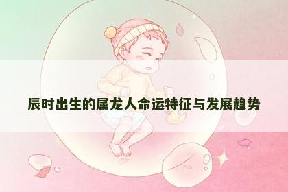 辰时出生的属龙人命运特征与发展趋势