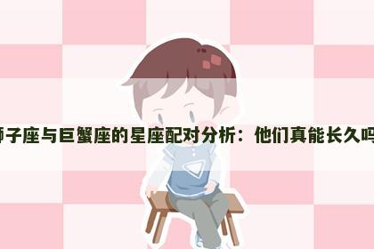 狮子座与巨蟹座的星座配对分析：他们真能长久吗？