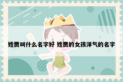 姓贾叫什么名字好 姓贾的女孩洋气的名字