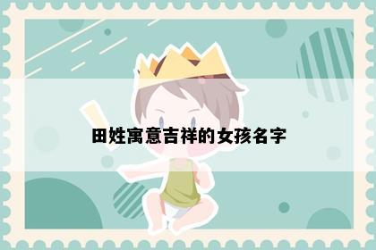 田姓寓意吉祥的女孩名字