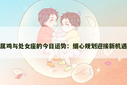 属鸡与处女座的今日运势：细心规划迎接新机遇
