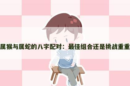 属猴与属蛇的八字配对：最佳组合还是挑战重重