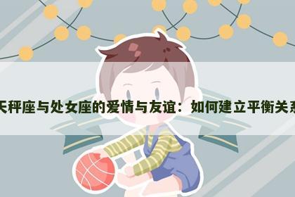 天秤座与处女座的爱情与友谊：如何建立平衡关系
