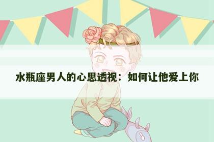 水瓶座男人的心思透视：如何让他爱上你