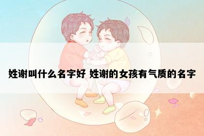姓谢叫什么名字好 姓谢的女孩有气质的名字