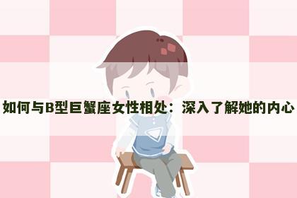 如何与B型巨蟹座女性相处：深入了解她的内心