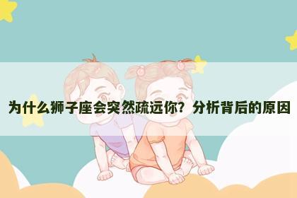 为什么狮子座会突然疏远你？分析背后的原因