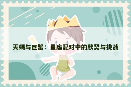天蝎与巨蟹：星座配对中的默契与挑战